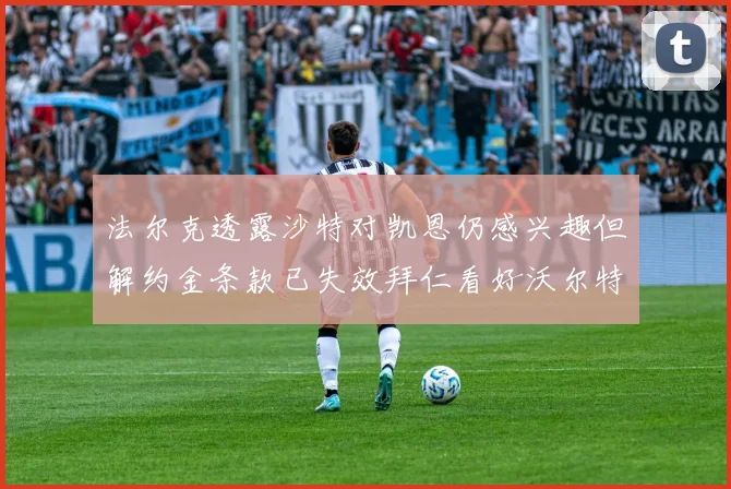 法尔克透露沙特对凯恩仍感兴趣但解约金条款已失效拜仁看好沃尔特马德