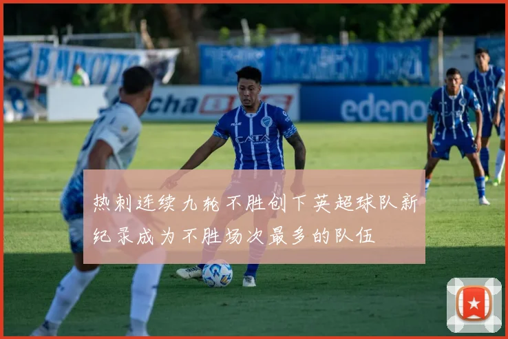 热刺连续九轮不胜创下英超球队新纪录成为不胜场次最多的队伍