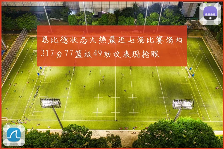 恩比德状态火热最近七场比赛场均317分77篮板49助攻表现抢眼