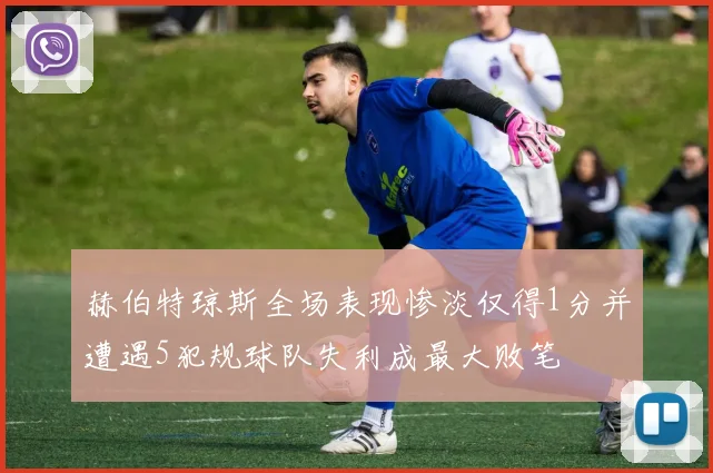 赫伯特琼斯全场表现惨淡仅得1分并遭遇5犯规球队失利成最大败笔