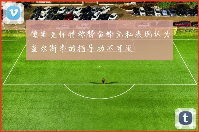 德里克怀特称赞黄蜂无私表现认为查尔斯李的指导功不可没