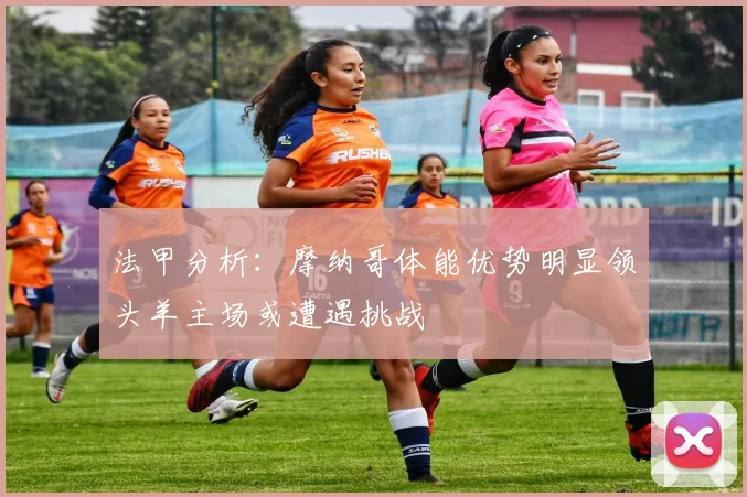 法甲分析：摩纳哥体能优势明显领头羊主场或遭遇挑战