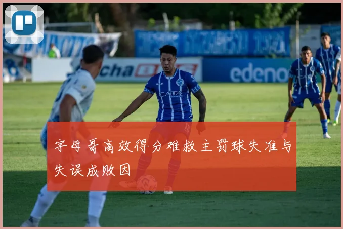 字母哥高效得分难救主罚球失准与失误成败因
