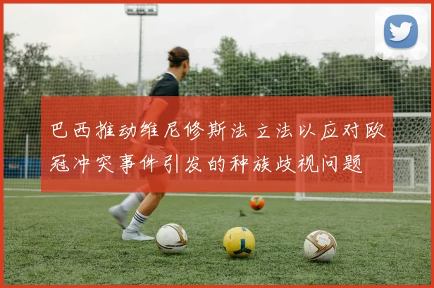 巴西推动维尼修斯法立法以应对欧冠冲突事件引发的种族歧视问题