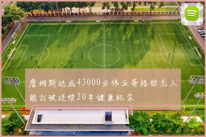 詹姆斯达成43000分伟业蒂格称无人能打破连续20年健康纪录