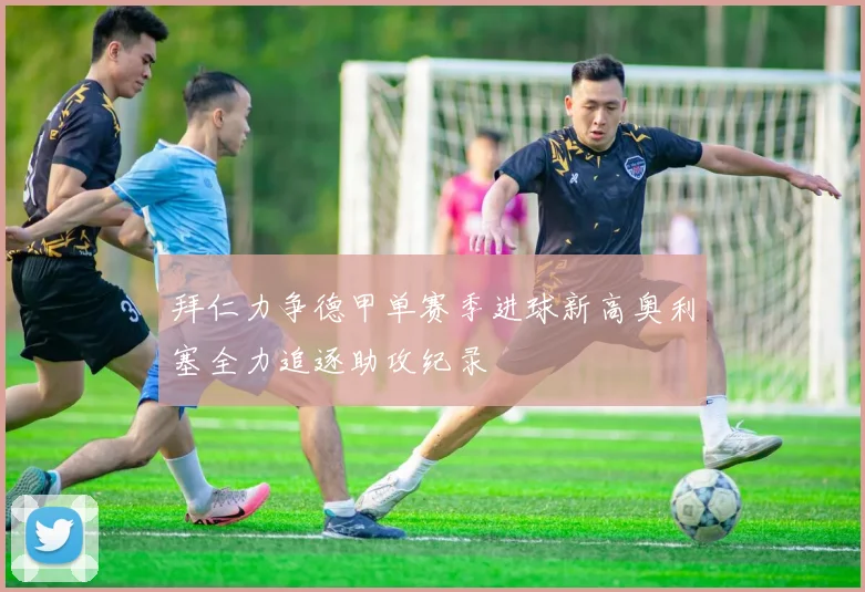 拜仁力争德甲单赛季进球新高奥利塞全力追逐助攻纪录