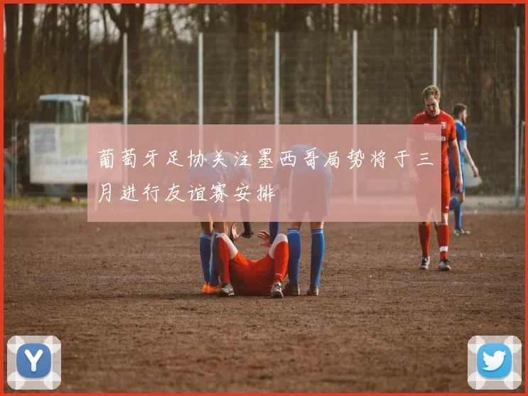 葡萄牙足协关注墨西哥局势将于三月进行友谊赛安排