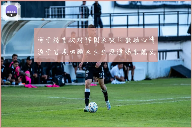 海于格首次对阵国米破门激动心情溢于言表回顾米兰生涯遗憾未能交锋