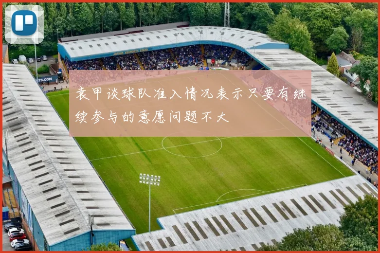 袁甲谈球队准入情况表示只要有继续参与的意愿问题不大