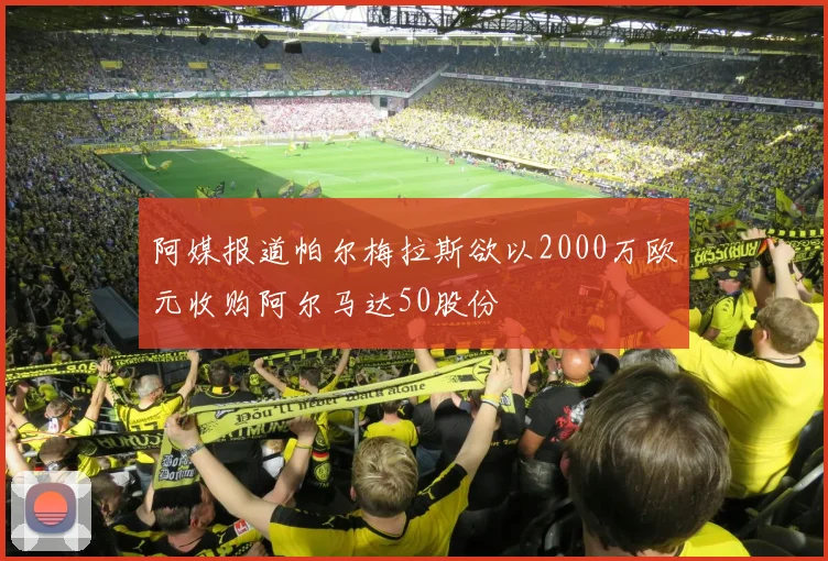 阿媒报道帕尔梅拉斯欲以2000万欧元收购阿尔马达50股份