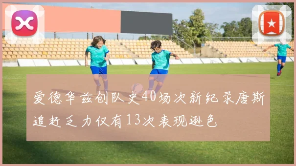 爱德华兹创队史40场次新纪录唐斯追赶乏力仅有13次表现逊色