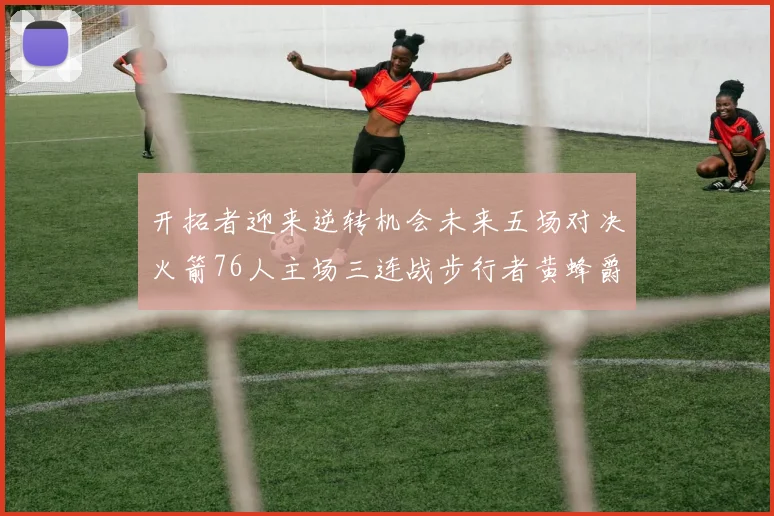 开拓者迎来逆转机会未来五场对决火箭76人主场三连战步行者黄蜂爵士