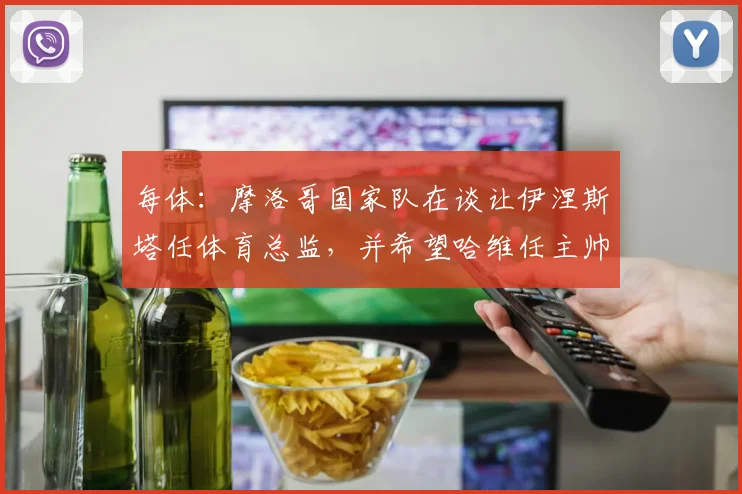 每体：摩洛哥国家队在谈让伊涅斯塔任体育总监，并希望哈维任主帅