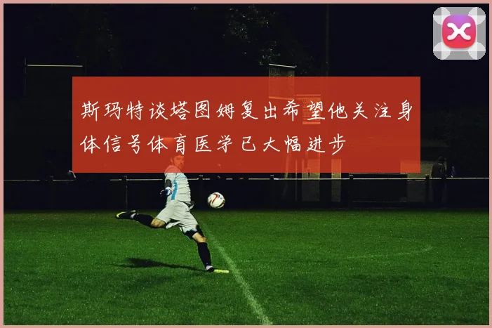 斯玛特谈塔图姆复出希望他关注身体信号体育医学已大幅进步