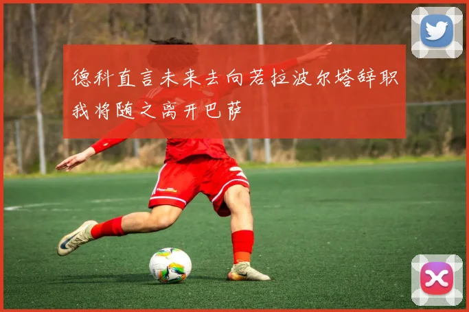 德科直言未来去向若拉波尔塔辞职我将随之离开巴萨