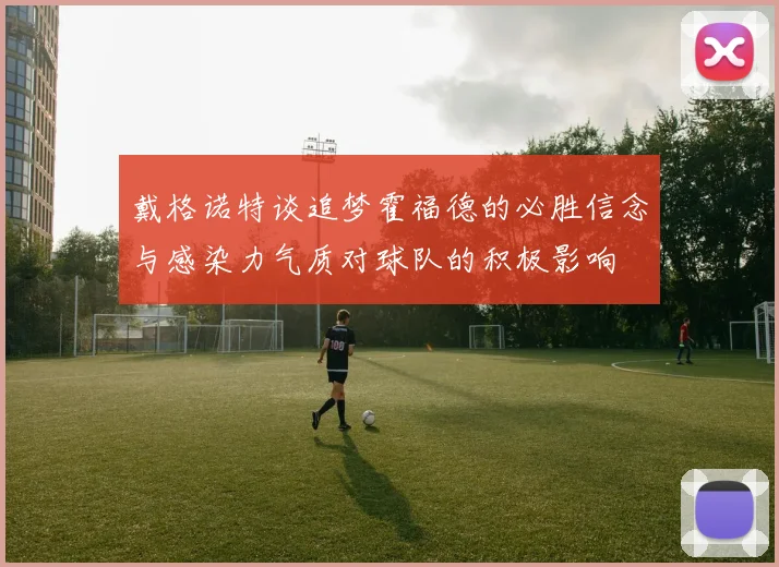 戴格诺特谈追梦霍福德的必胜信念与感染力气质对球队的积极影响