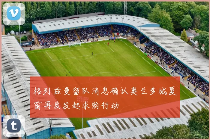 格列兹曼留队消息确认奥兰多城夏窗再度发起求购行动