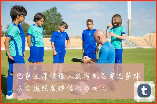 巴萨主席候选人发布凯恩穿巴萨球衣合成照展现信心与决心