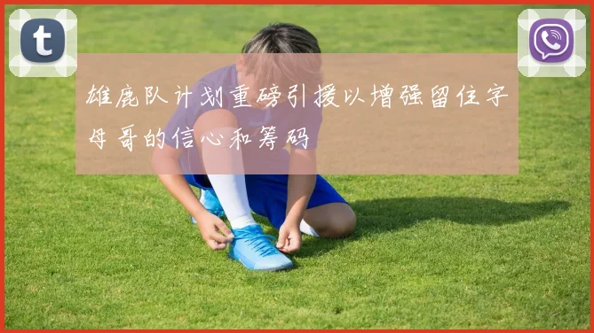 雄鹿队计划重磅引援以增强留住字母哥的信心和筹码