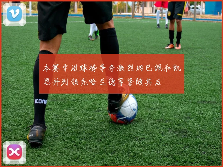 本赛季进球榜争夺激烈姆巴佩和凯恩并列领先哈兰德等紧随其后