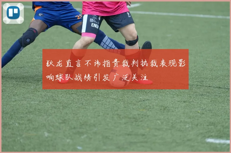 狄龙直言不讳指责裁判执裁表现影响球队战绩引发广泛关注