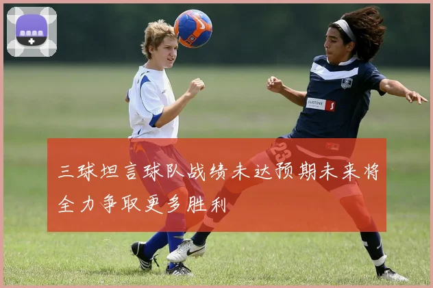 三球坦言球队战绩未达预期未来将全力争取更多胜利