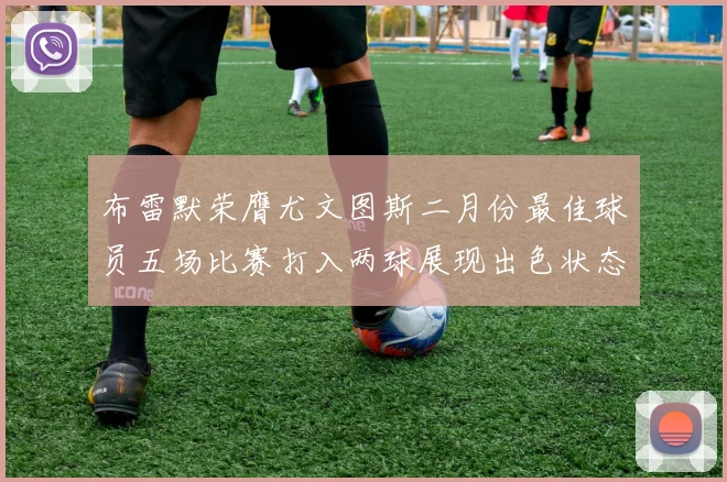布雷默荣膺尤文图斯二月份最佳球员五场比赛打入两球展现出色状态