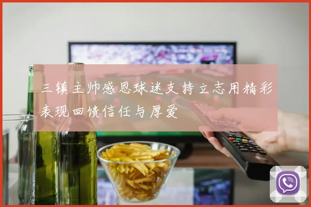 三镇主帅感恩球迷支持立志用精彩表现回馈信任与厚爱