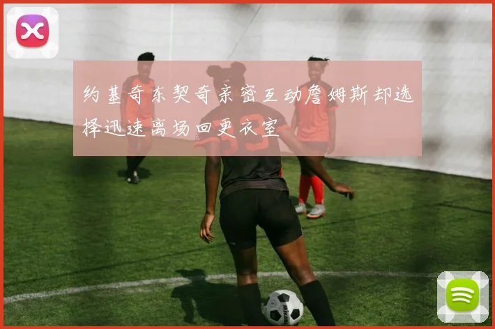 约基奇东契奇亲密互动詹姆斯却选择迅速离场回更衣室