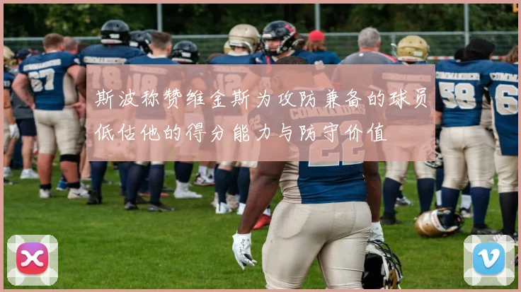斯波称赞维金斯为攻防兼备的球员低估他的得分能力与防守价值