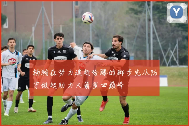 杨瀚森努力追赶哈滕的脚步先从防守做起助力火箭重回巅峰