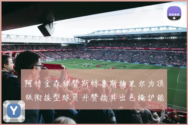阿特金森称赞斯特鲁斯梅里尔为顶级衔接型球员并赞扬其出色掩护能力
