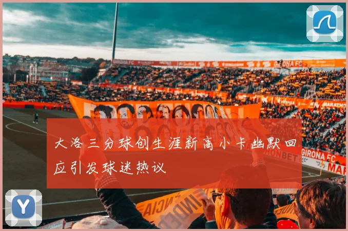 大洛三分球创生涯新高小卡幽默回应引发球迷热议