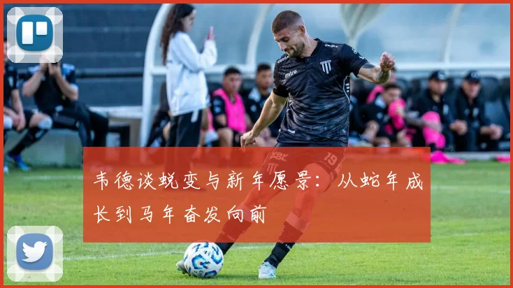 韦德谈蜕变与新年愿景：从蛇年成长到马年奋发向前