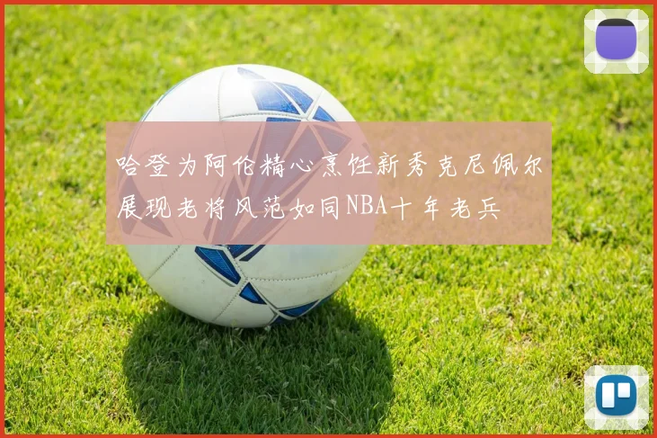 哈登为阿伦精心烹饪新秀克尼佩尔展现老将风范如同NBA十年老兵