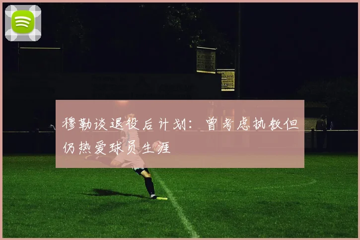穆勒谈退役后计划：曾考虑执教但仍热爱球员生涯