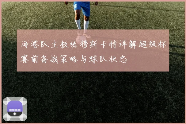 海港队主教练穆斯卡特详解超级杯赛前备战策略与球队状态
