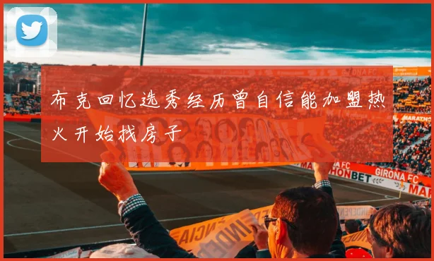 布克回忆选秀经历曾自信能加盟热火开始找房子