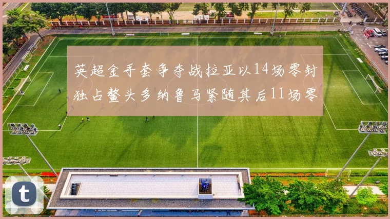 英超金手套争夺战拉亚以14场零封独占鳌头多纳鲁马紧随其后11场零封