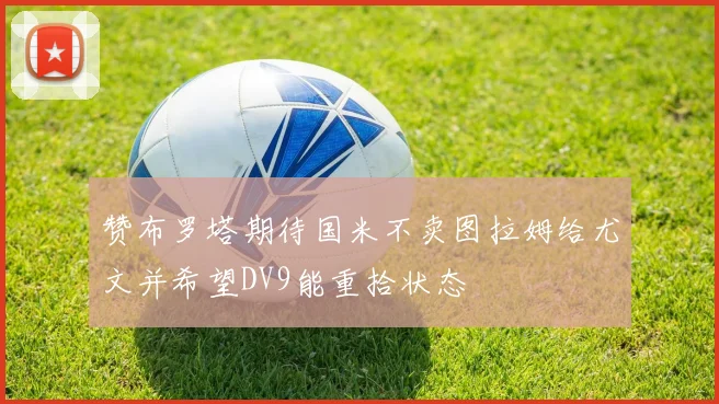 赞布罗塔期待国米不卖图拉姆给尤文并希望DV9能重拾状态