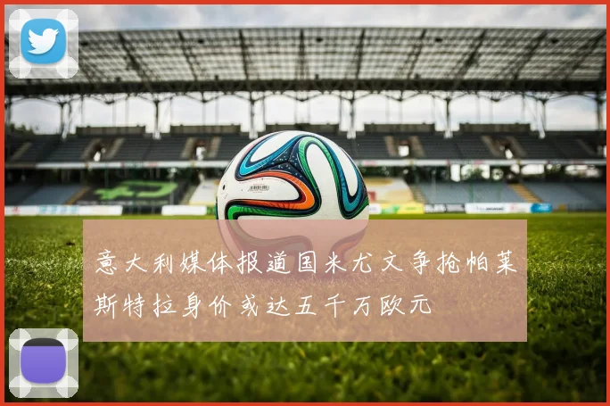 意大利媒体报道国米尤文争抢帕莱斯特拉身价或达五千万欧元