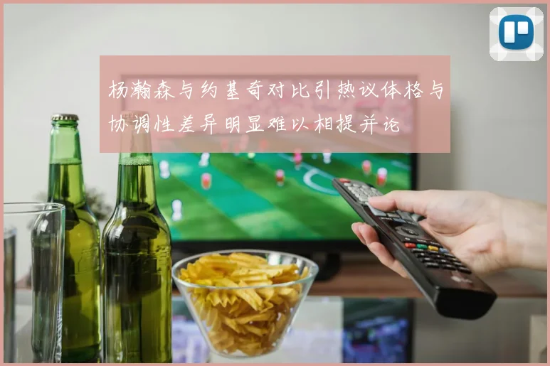 杨瀚森与约基奇对比引热议体格与协调性差异明显难以相提并论