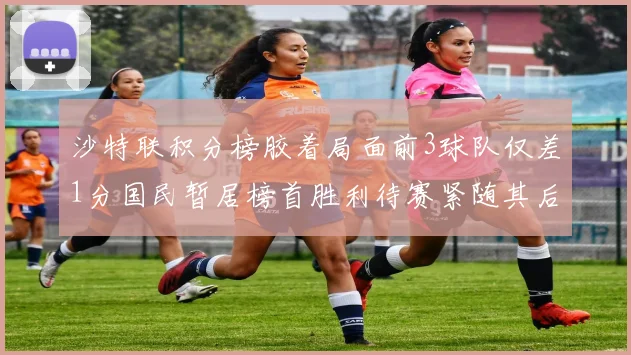 沙特联积分榜胶着局面前3球队仅差1分国民暂居榜首胜利待赛紧随其后
