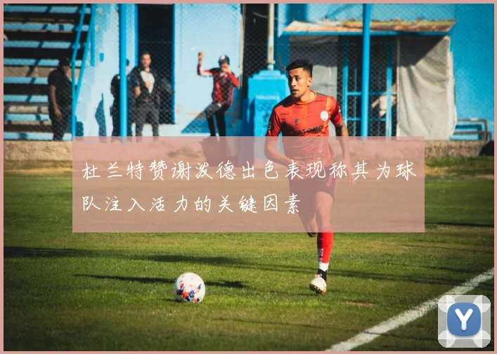 杜兰特赞谢泼德出色表现称其为球队注入活力的关键因素