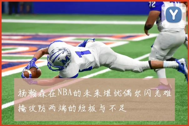 杨瀚森在NBA的未来堪忧偶尔闪光难掩攻防两端的短板与不足
