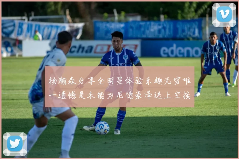 杨瀚森分享全明星体验乐趣无穷唯一遗憾是未能为尼德豪泽送上空接助攻